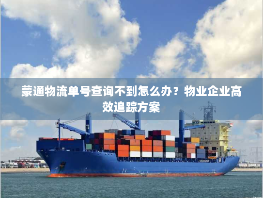 蒙通物流单号查询不到怎么办？物业企业高效追踪方案