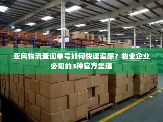 亚风物流查询单号如何快速追踪?物业企业必知的3种官方渠道 亚风物流查询单号如何快速追踪?物业企业必知的3种官方渠道