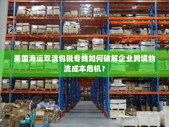 美国海运双清包税专线如何破解企业跨境物流成本危机？