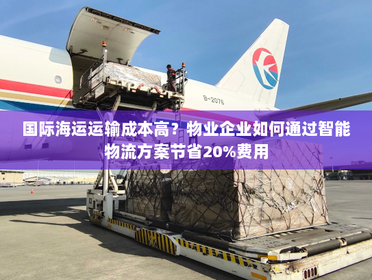 国际海运运输成本高?物业企业如何通过智能物流方案节省20%费用 国际海运运输成本高?物业企业如何通过智能物流方案节省20%费用