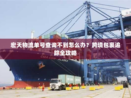 宏天物流单号查询不到怎么办?跨境包裹追踪全攻略 宏天物流单号查询不到怎么办?跨境包裹追踪全攻略