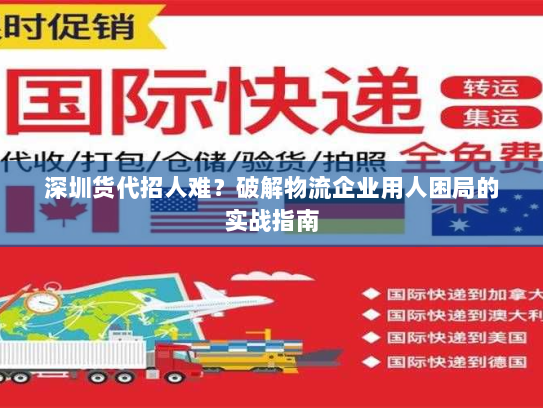 深圳货代招人难?破解物流企业用人困局的实战指南 深圳货代招人难?破解物流企业用人困局的实战指南