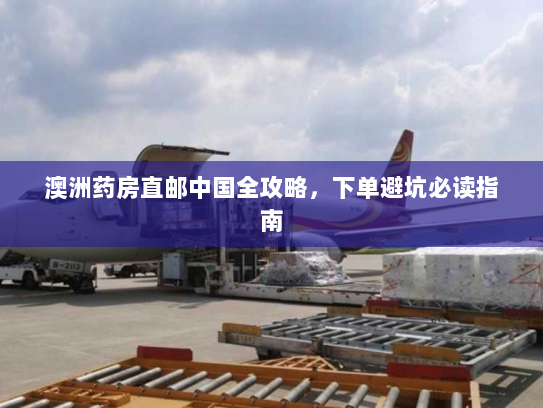 澳洲药房直邮中国全攻略,下单避坑必读指南 澳洲药房直邮中国全攻略,下单避坑必读指南