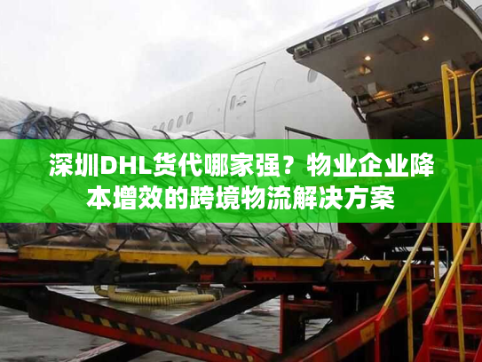 深圳DHL货代哪家强？物业企业降本增效的跨境物流解决方案