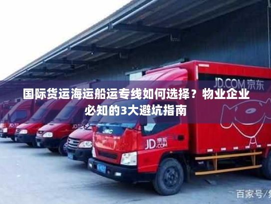 国际货运海运船运专线如何选择？物业企业必知的3大避坑指南