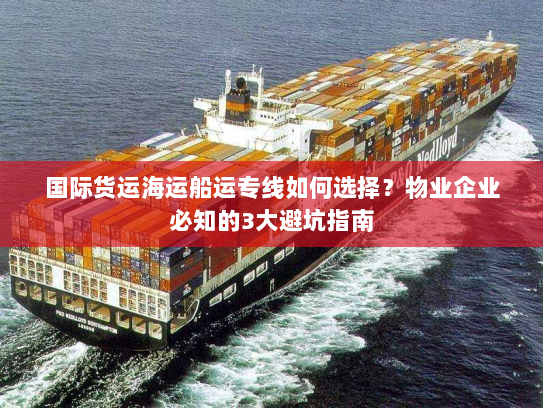 国际货运海运船运专线如何选择？物业企业必知的3大避坑指南