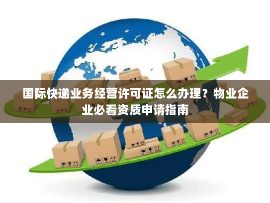国际快递业务经营许可证怎么办理?物业企业必看资质申请指南 国际快递业务经营许可证怎么办理?物业企业必看资质申请指南