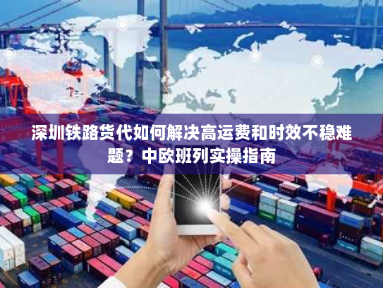 深圳铁路货代如何解决高运费和时效不稳难题？中欧班列实操指南