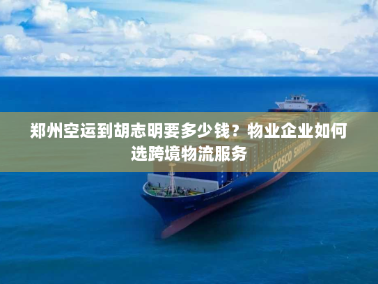 郑州空运到胡志明要多少钱?物业企业如何选跨境物流服务 郑州空运到胡志明要多少钱?物业企业如何选跨境物流服务