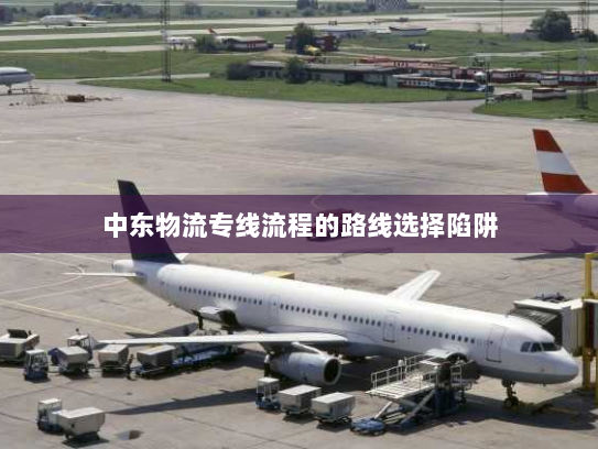 中东物流专线流程的路线选择陷阱 中东物流专线流程的路线选择陷阱