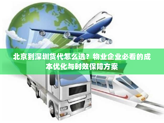 北京到深圳货代怎么选？物业企业必看的成本优化与时效保障方案