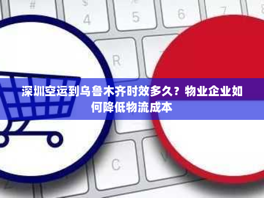 深圳空运到乌鲁木齐时效多久?物业企业如何降低物流成本 深圳空运到乌鲁木齐时效多久?物业企业如何降低物流成本