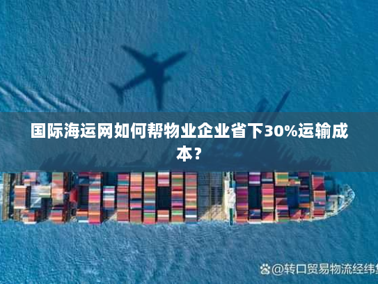 国际海运网如何帮物业企业省下30%运输成本? 国际海运网如何帮物业企业省下30%运输成本?
