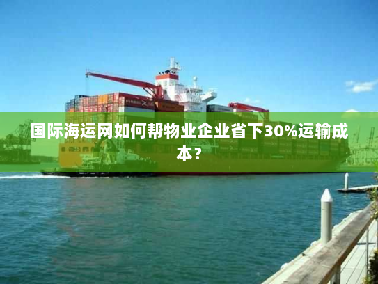 国际海运网如何帮物业企业省下30%运输成本？