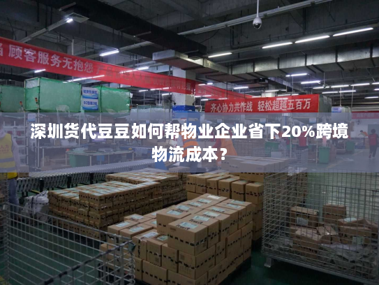 深圳货代豆豆如何帮物业企业省下20%跨境物流成本？