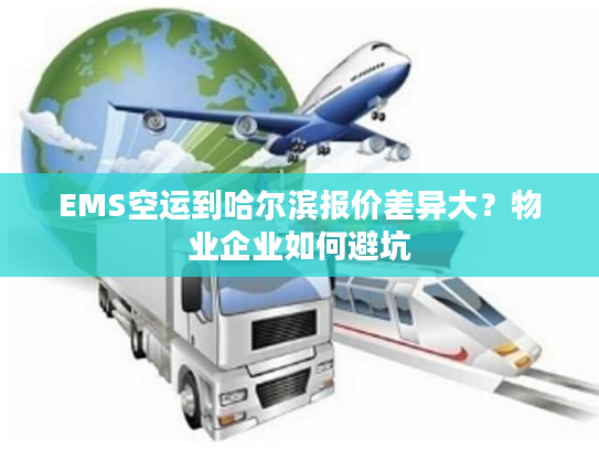 EMS空运到哈尔滨报价差异大?物业企业如何避坑 EMS空运到哈尔滨报价差异大?物业企业如何避坑