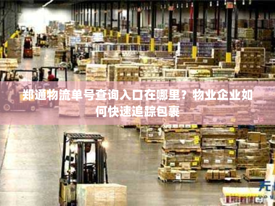 郑通物流单号查询入口在哪里?物业企业如何快速追踪包裹 郑通物流单号查询入口在哪里?物业企业如何快速追踪包裹