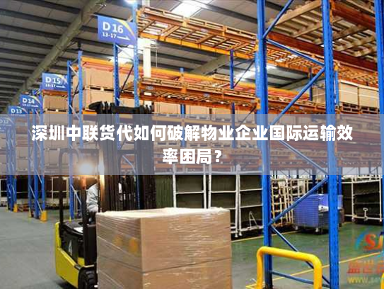 深圳中联货代如何破解物业企业国际运输效率困局? 深圳中联货代如何破解物业企业国际运输效率困局?