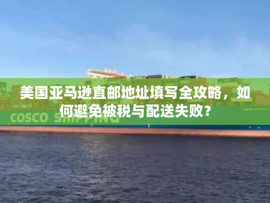 美国亚马逊直邮地址填写全攻略，如何避免被税与配送失败？
