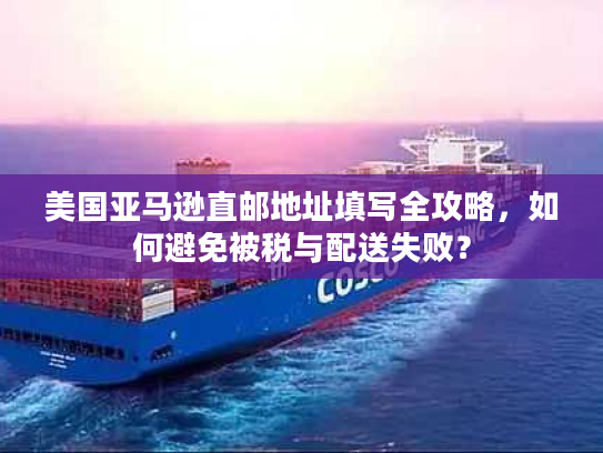 美国亚马逊直邮地址填写全攻略，如何避免被税与配送失败？