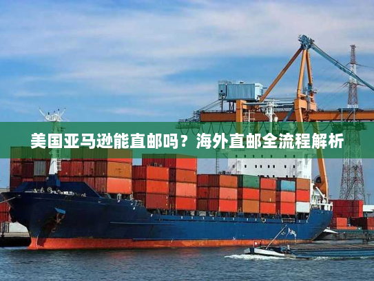 美国亚马逊能直邮吗?海外直邮全流程解析 美国亚马逊能直邮吗?海外直邮全流程解析