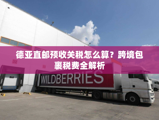 德亚直邮预收关税怎么算?跨境包裹税费全解析 德亚直邮预收关税怎么算?跨境包裹税费全解析