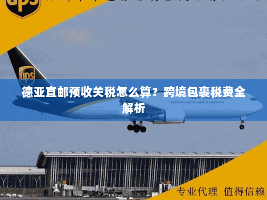 德亚直邮预收关税怎么算?跨境包裹税费全解析 德亚直邮预收关税怎么算?跨境包裹税费全解析