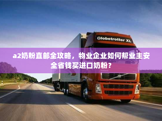 a2奶粉直邮全攻略,物业企业如何帮业主安全省钱买进口奶粉? a2奶粉直邮全攻略,物业企业如何帮业主安全省钱买进口奶粉?