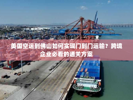 美国空运到佛山如何实现门到门运输？跨境企业必看的通关方案