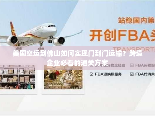 美国空运到佛山如何实现门到门运输？跨境企业必看的通关方案