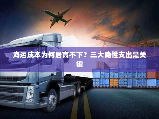 海运成本为何居高不下?三大隐性支出是关键 海运成本为何居高不下?三大隐性支出是关键