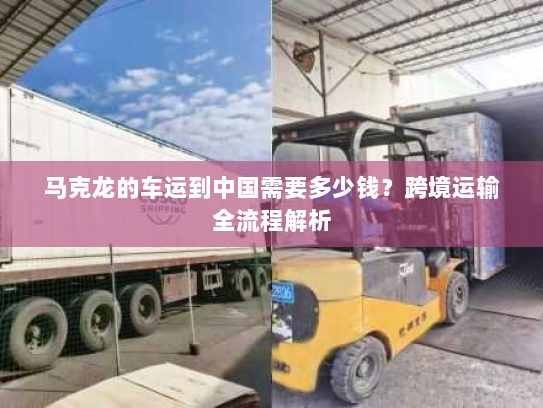 马克龙的车运到中国需要多少钱？跨境运输全流程解析