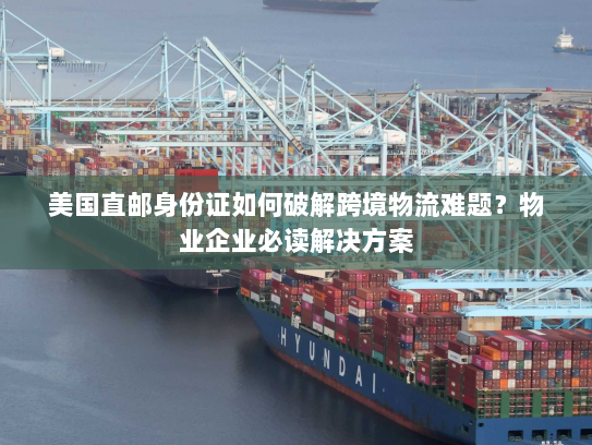 美国直邮身份证如何破解跨境物流难题？物业企业必读解决方案