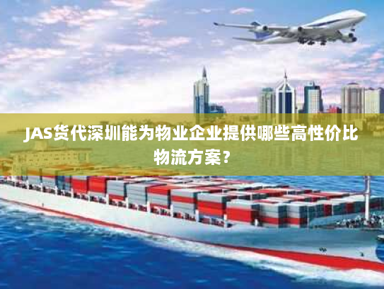 JAS货代深圳能为物业企业提供哪些高性价比物流方案? JAS货代深圳能为物业企业提供哪些高性价比物流方案?