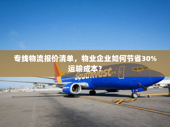 专线物流报价清单,物业企业如何节省30%运输成本? 专线物流报价清单,物业企业如何节省30%运输成本?