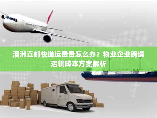 澳洲直邮快递运费贵怎么办？物业企业跨境运输降本方案解析
