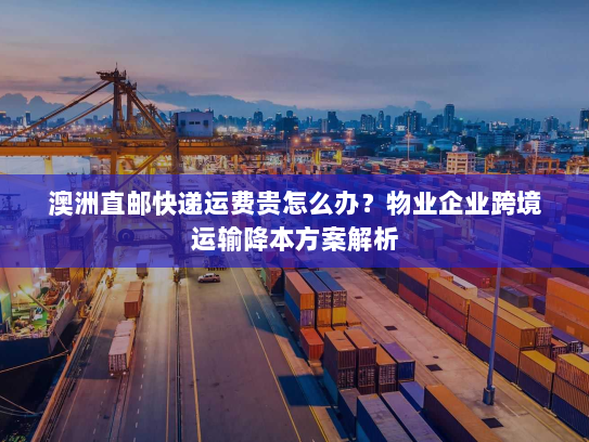 澳洲直邮快递运费贵怎么办?物业企业跨境运输降本方案解析 澳洲直邮快递运费贵怎么办?物业企业跨境运输降本方案解析