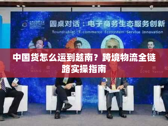 中国货怎么运到越南?跨境物流全链路实操指南 中国货怎么运到越南?跨境物流全链路实操指南