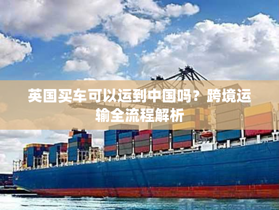 英国买车可以运到中国吗？跨境运输全流程解析