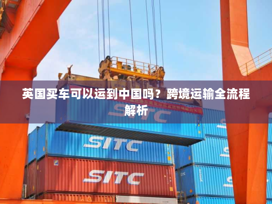 英国买车可以运到中国吗？跨境运输全流程解析