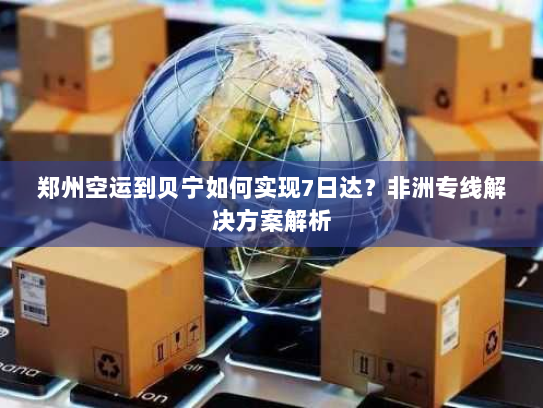 郑州空运到贝宁如何实现7日达？非洲专线解决方案解析