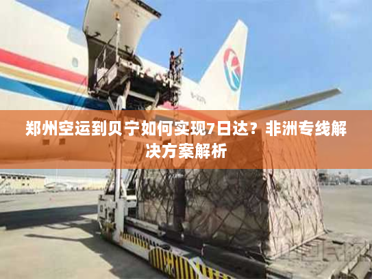 郑州空运到贝宁如何实现7日达？非洲专线解决方案解析