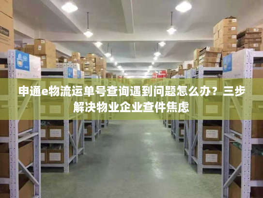 申通e物流运单号查询遇到问题怎么办？三步解决物业企业查件焦虑