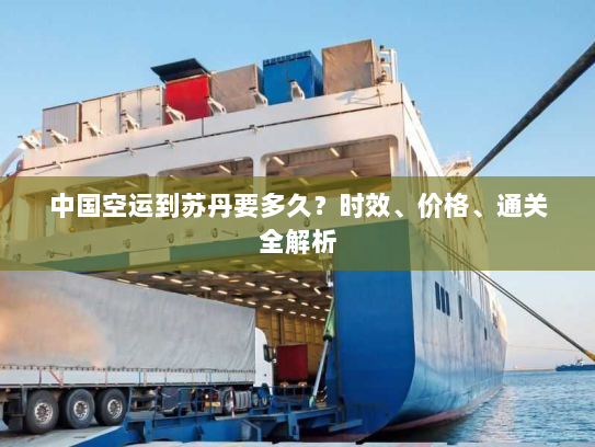 中国空运到苏丹要多久？时效、价格、通关全解析