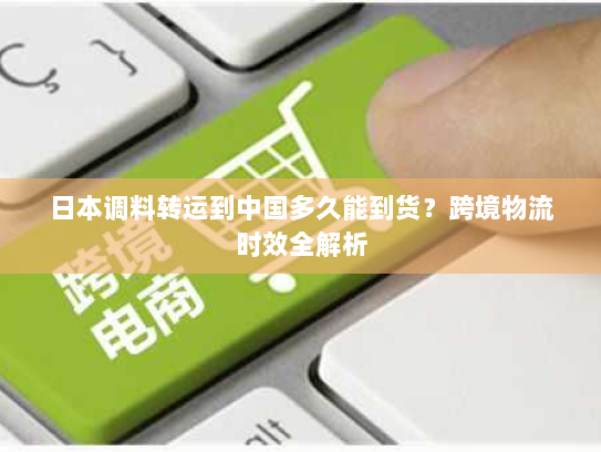 日本调料转运到中国多久能到货？跨境物流时效全解析