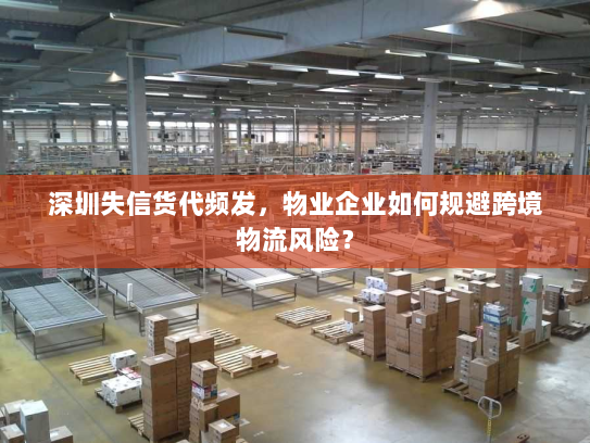 深圳失信货代频发,物业企业如何规避跨境物流风险? 深圳失信货代频发,物业企业如何规避跨境物流风险?