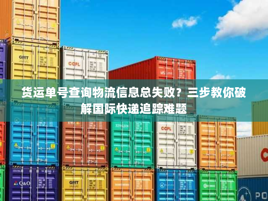 货运单号查询物流信息总失败?三步教你破解国际快递追踪难题 货运单号查询物流信息总失败?三步教你破解国际快递追踪难题