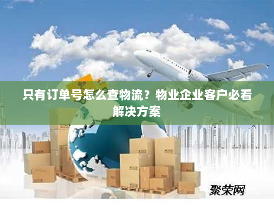 只有订单号怎么查物流?物业企业客户必看解决方案 只有订单号怎么查物流?物业企业客户必看解决方案