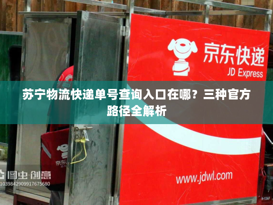 苏宁物流快递单号查询入口在哪?三种官方路径全解析 苏宁物流快递单号查询入口在哪?三种官方路径全解析