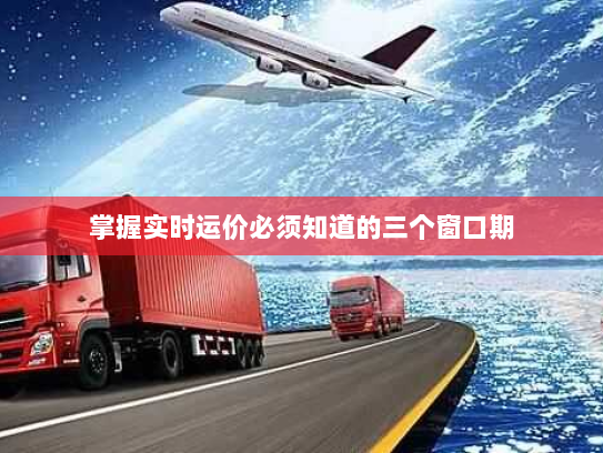 掌握实时运价必须知道的三个窗口期